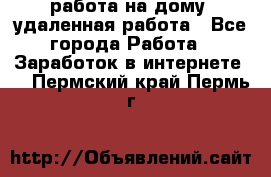 работа на дому, удаленная работа - Все города Работа » Заработок в интернете   . Пермский край,Пермь г.